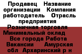 Продавец › Название организации ­ Компания-работодатель › Отрасль предприятия ­ Розничная торговля › Минимальный оклад ­ 1 - Все города Работа » Вакансии   . Амурская обл.,Архаринский р-н